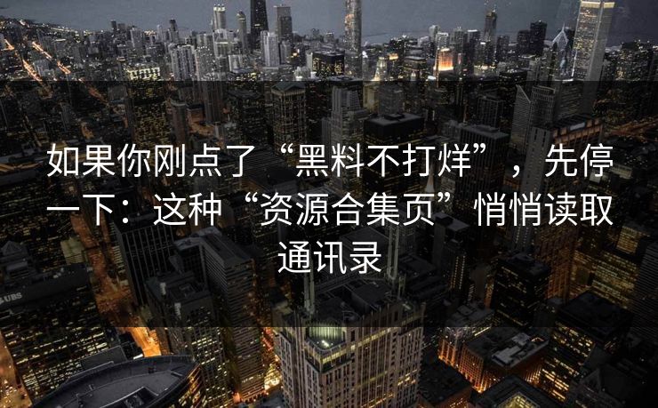 如果你刚点了“黑料不打烊”，先停一下：这种“资源合集页”悄悄读取通讯录