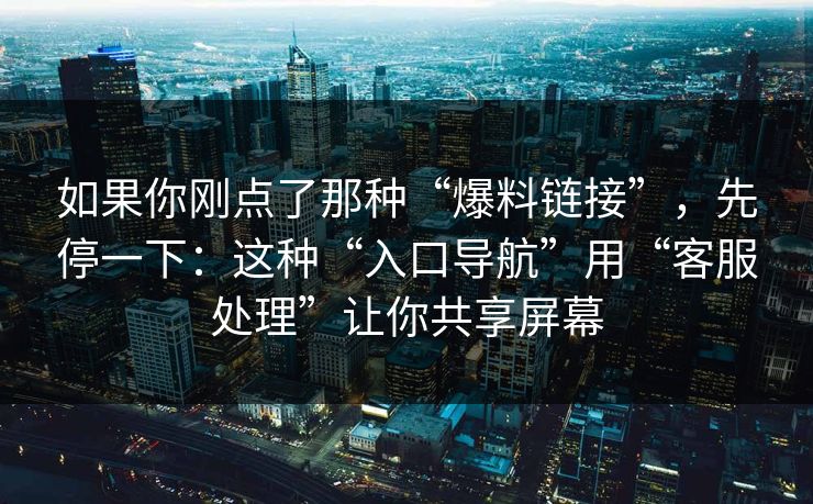 如果你刚点了那种“爆料链接”，先停一下：这种“入口导航”用“客服处理”让你共享屏幕