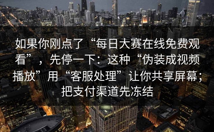 如果你刚点了“每日大赛在线免费观看”，先停一下：这种“伪装成视频播放”用“客服处理”让你共享屏幕；把支付渠道先冻结