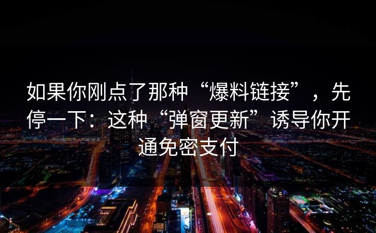 如果你刚点了那种“爆料链接”，先停一下：这种“弹窗更新”诱导你开通免密支付