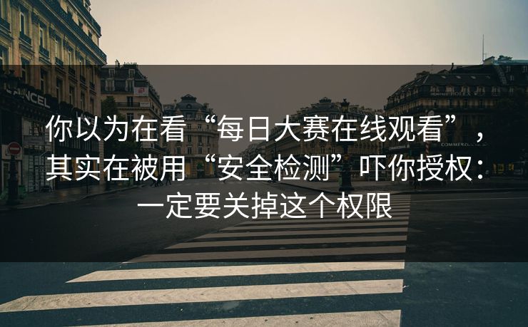 你以为在看“每日大赛在线观看”,其实在被用“安全检测”吓你授权:一定要关掉这个权限