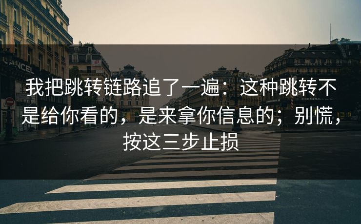 我把跳转链路追了一遍:这种跳转不是给你看的,是来拿你信息的;别慌,按这三步止损