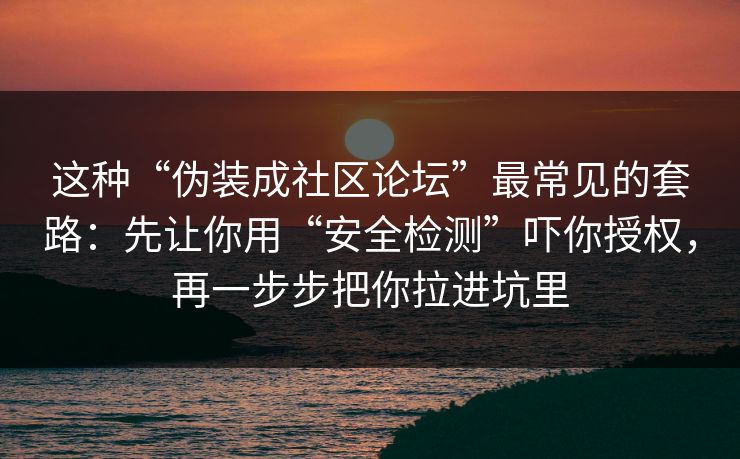 这种“伪装成社区论坛”最常见的套路：先让你用“安全检测”吓你授权，再一步步把你拉进坑里