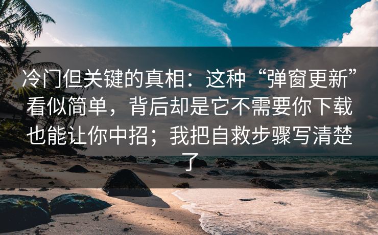 冷门但关键的真相：这种“弹窗更新”看似简单，背后却是它不需要你下载也能让你中招；我把自救步骤写清楚了
