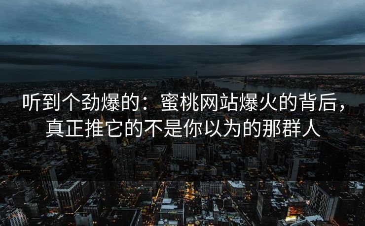 听到个劲爆的：蜜桃网站爆火的背后，真正推它的不是你以为的那群人