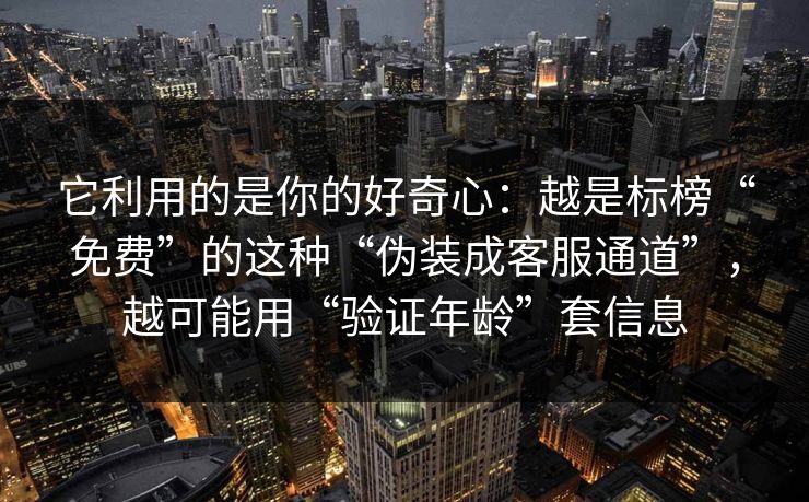 它利用的是你的好奇心：越是标榜“免费”的这种“伪装成客服通道”，越可能用“验证年龄”套信息