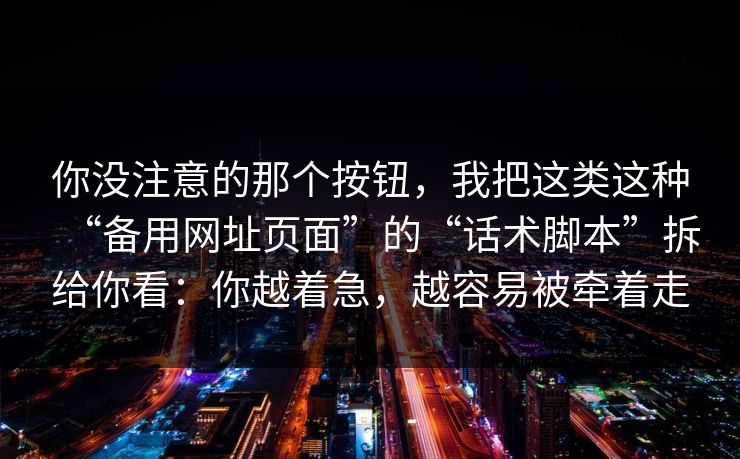 你没注意的那个按钮，我把这类这种“备用网址页面”的“话术脚本”拆给你看：你越着急，越容易被牵着走