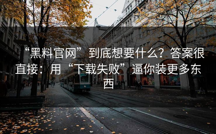 “黑料官网”到底想要什么？答案很直接：用“下载失败”逼你装更多东西