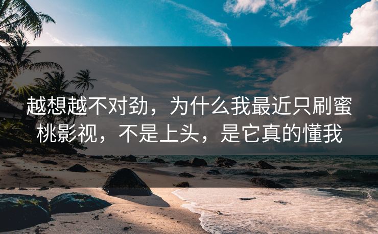 越想越不对劲，为什么我最近只刷蜜桃影视，不是上头，是它真的懂我