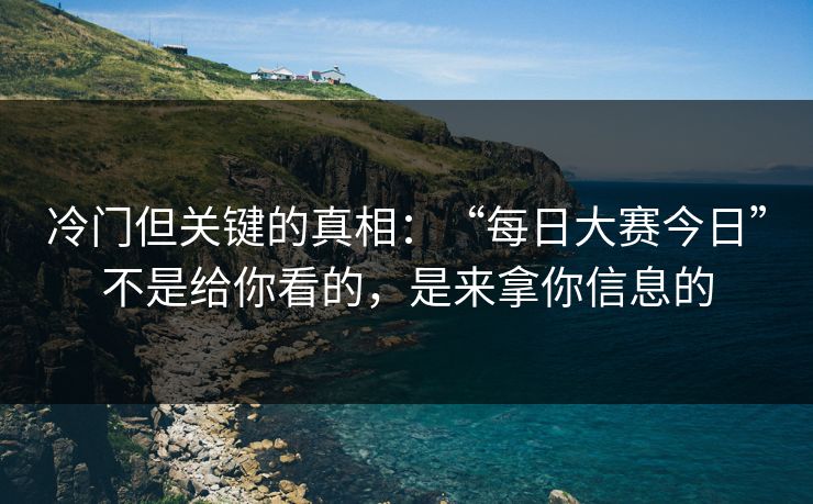 冷门但关键的真相：“每日大赛今日”不是给你看的，是来拿你信息的