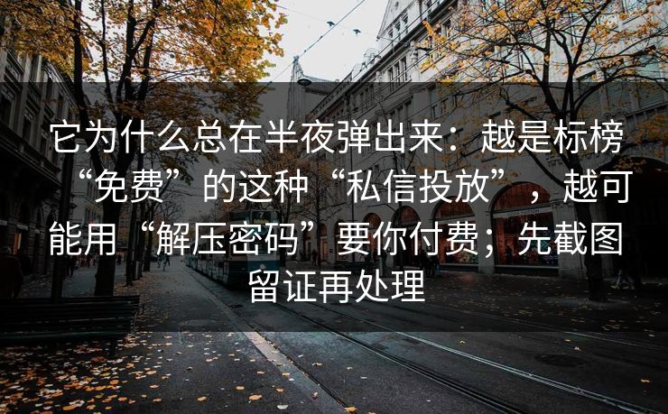它为什么总在半夜弹出来：越是标榜“免费”的这种“私信投放”，越可能用“解压密码”要你付费；先截图留证再处理