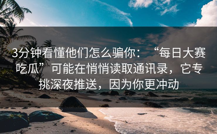 3分钟看懂他们怎么骗你：“每日大赛吃瓜”可能在悄悄读取通讯录，它专挑深夜推送，因为你更冲动