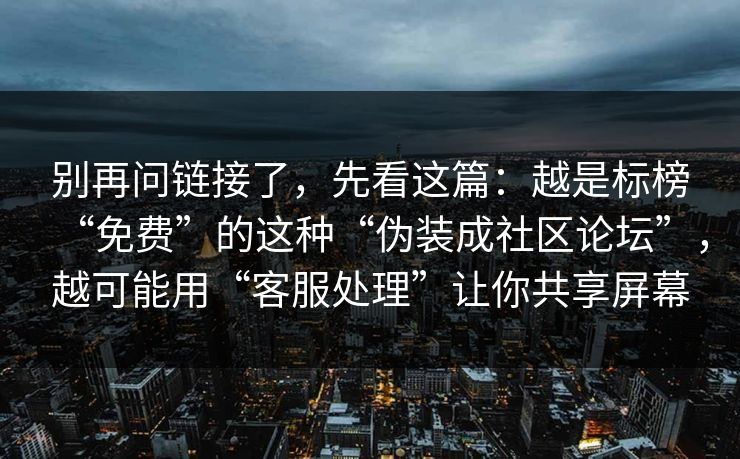 别再问链接了,先看这篇:越是标榜“免费”的这种“伪装成社区论坛”,越可能用“客服处理”让你共享屏幕