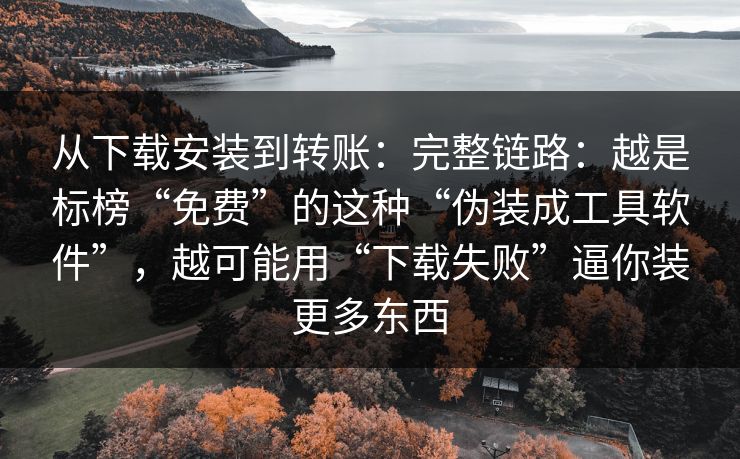 从下载安装到转账:完整链路:越是标榜“免费”的这种“伪装成工具软件”,越可能用“下载失败”逼你装更多东西