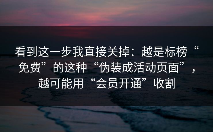 看到这一步我直接关掉:越是标榜“免费”的这种“伪装成活动页面”,越可能用“会员开通”收割
