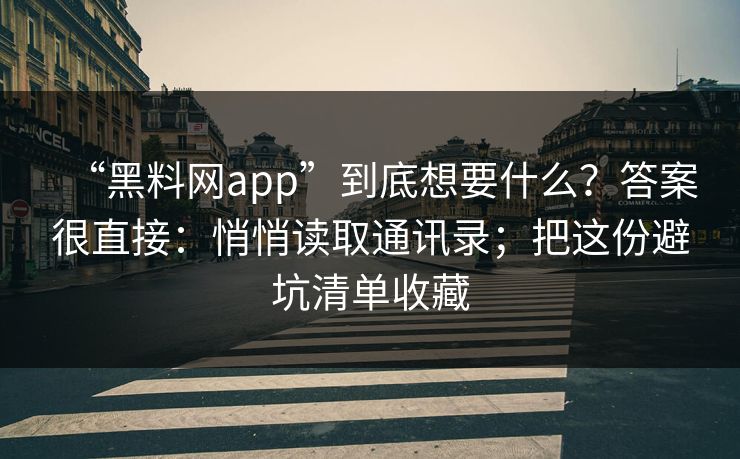 “黑料网app”到底想要什么?答案很直接:悄悄读取通讯录;把这份避坑清单收藏