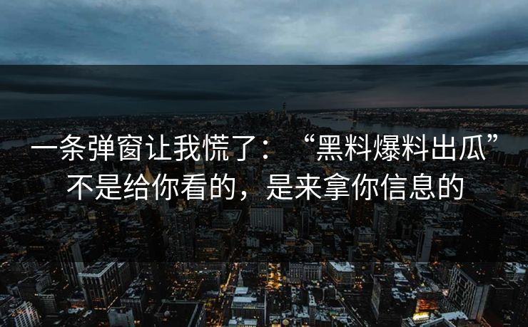一条弹窗让我慌了:“黑料爆料出瓜”不是给你看的,是来拿你信息的
