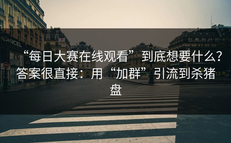 “每日大赛在线观看”到底想要什么?答案很直接:用“加群”引流到杀猪盘