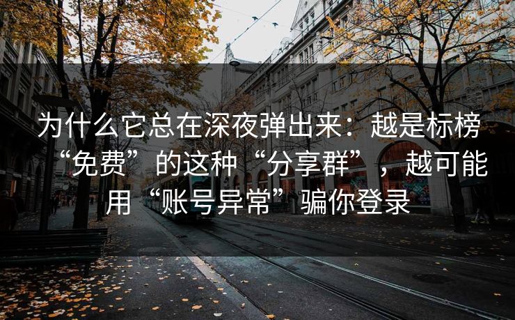 为什么它总在深夜弹出来:越是标榜“免费”的这种“分享群”,越可能用“账号异常”骗你登录
