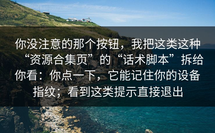 你没注意的那个按钮,我把这类这种“资源合集页”的“话术脚本”拆给你看:你点一下,它能记住你的设备指纹;看到这类提示直接退出