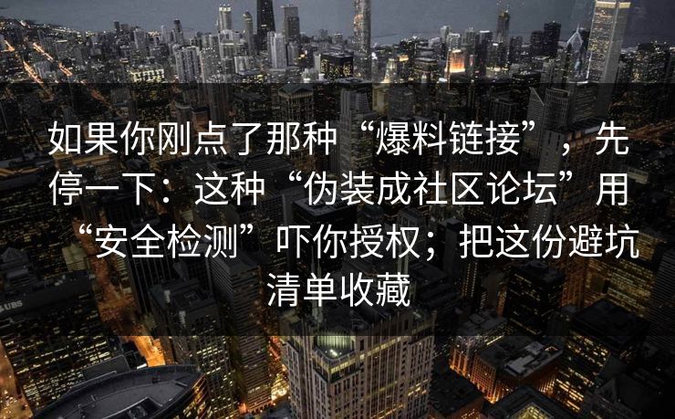 如果你刚点了那种“爆料链接”，先停一下：这种“伪装成社区论坛”用“安全检测”吓你授权；把这份避坑清单收藏