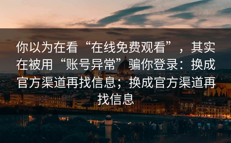 你以为在看“在线免费观看”，其实在被用“账号异常”骗你登录：换成官方渠道再找信息；换成官方渠道再找信息