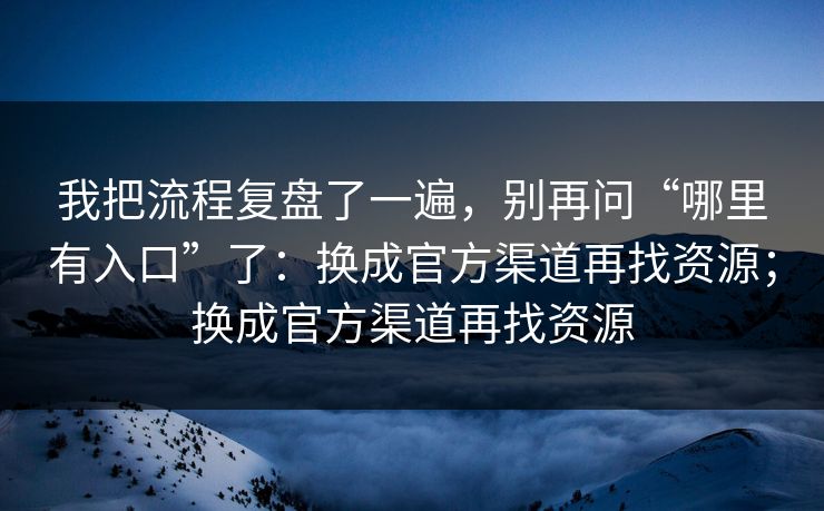 我把流程复盘了一遍，别再问“哪里有入口”了：换成官方渠道再找资源；换成官方渠道再找资源