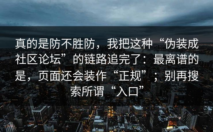 真的是防不胜防，我把这种“伪装成社区论坛”的链路追完了：最离谱的是，页面还会装作“正规”；别再搜索所谓“入口”