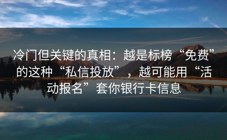 冷门但关键的真相：越是标榜“免费”的这种“私信投放”，越可能用“活动报名”套你银行卡信息