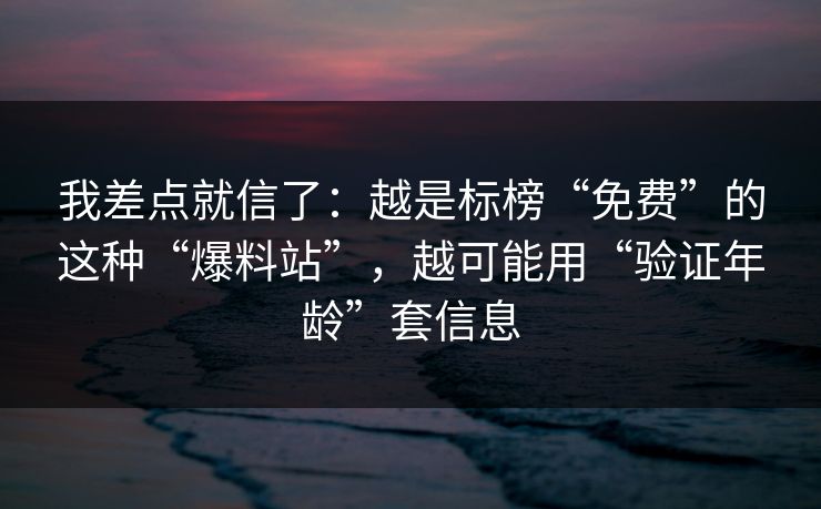 我差点就信了：越是标榜“免费”的这种“爆料站”，越可能用“验证年龄”套信息