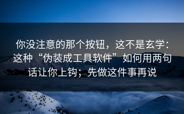 你没注意的那个按钮，这不是玄学：这种“伪装成工具软件”如何用两句话让你上钩；先做这件事再说