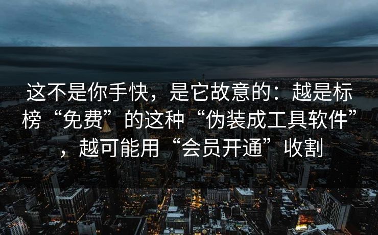 这不是你手快，是它故意的：越是标榜“免费”的这种“伪装成工具软件”，越可能用“会员开通”收割