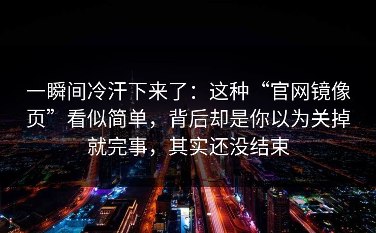 一瞬间冷汗下来了：这种“官网镜像页”看似简单，背后却是你以为关掉就完事，其实还没结束