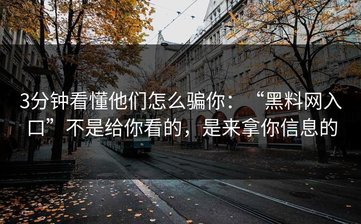 3分钟看懂他们怎么骗你：“黑料网入口”不是给你看的，是来拿你信息的