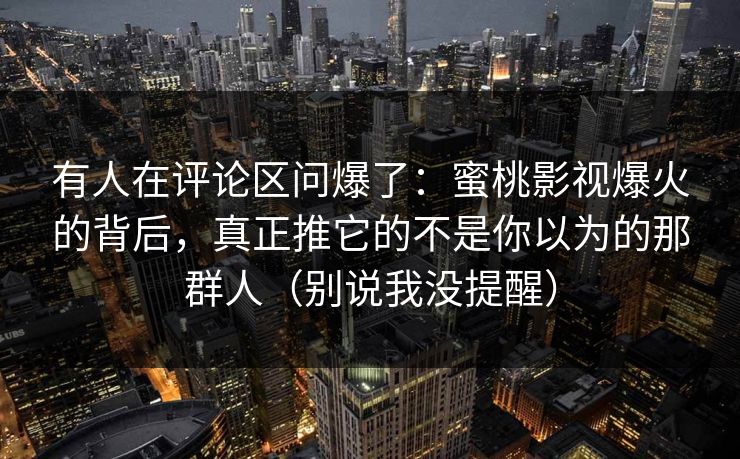 有人在评论区问爆了：蜜桃影视爆火的背后，真正推它的不是你以为的那群人（别说我没提醒）
