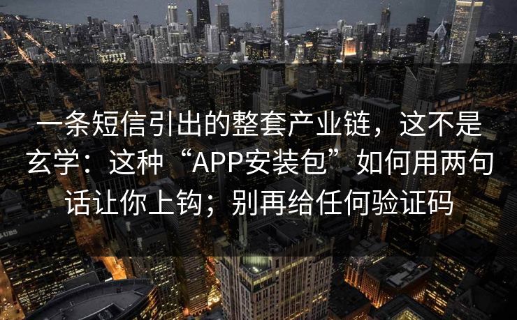 一条短信引出的整套产业链，这不是玄学：这种“APP安装包”如何用两句话让你上钩；别再给任何验证码