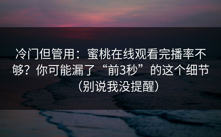 冷门但管用：蜜桃在线观看完播率不够？你可能漏了“前3秒”的这个细节（别说我没提醒）