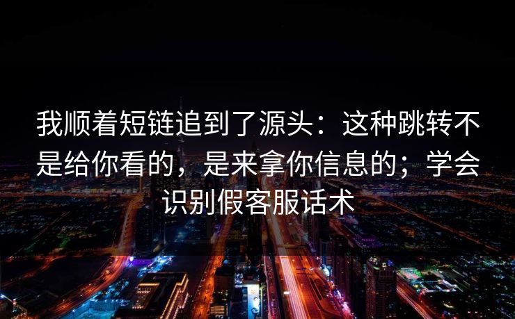 我顺着短链追到了源头:这种跳转不是给你看的,是来拿你信息的;学会识别假客服话术
