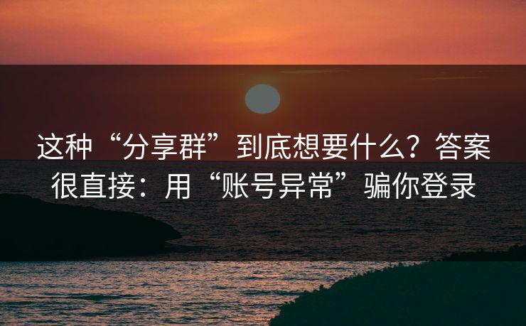 这种“分享群”到底想要什么?答案很直接:用“账号异常”骗你登录