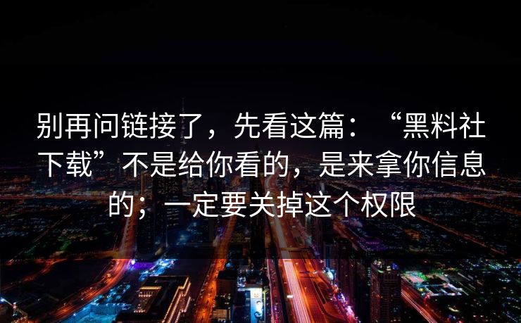 别再问链接了,先看这篇:“黑料社下载”不是给你看的,是来拿你信息的;一定要关掉这个权限