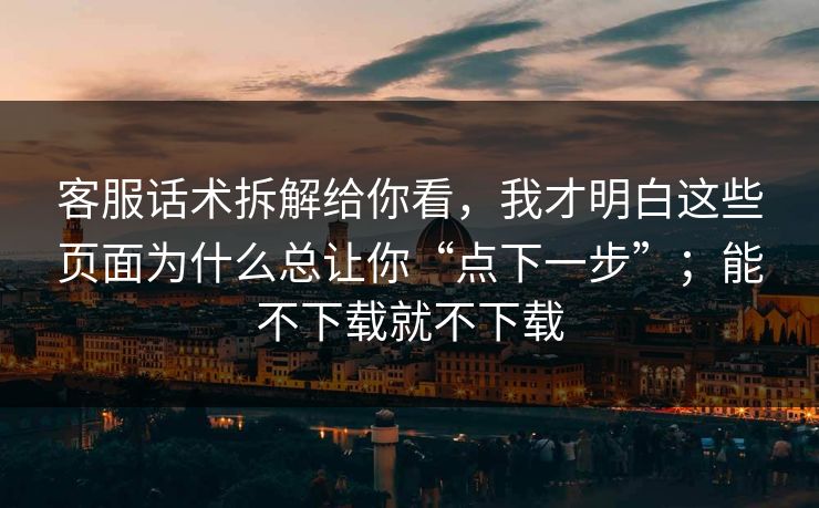 客服话术拆解给你看，我才明白这些页面为什么总让你“点下一步”；能不下载就不下载