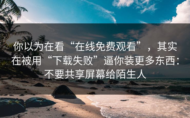 你以为在看“在线免费观看”,其实在被用“下载失败”逼你装更多东西:不要共享屏幕给陌生人