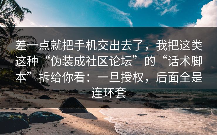 差一点就把手机交出去了,我把这类这种“伪装成社区论坛”的“话术脚本”拆给你看:一旦授权,后面全是连环套
