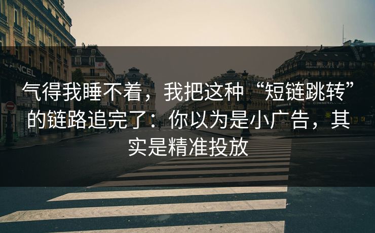 气得我睡不着,我把这种“短链跳转”的链路追完了:你以为是小广告,其实是精准投放