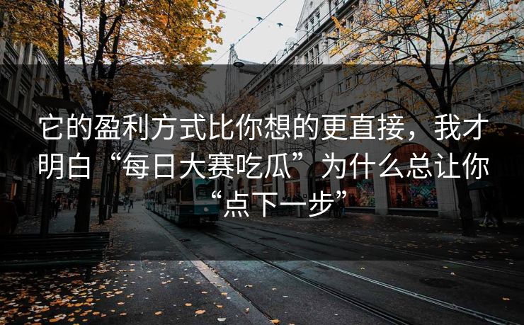 它的盈利方式比你想的更直接,我才明白“每日大赛吃瓜”为什么总让你“点下一步”