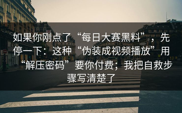 如果你刚点了“每日大赛黑料”,先停一下:这种“伪装成视频播放”用“解压密码”要你付费;我把自救步骤写清楚了