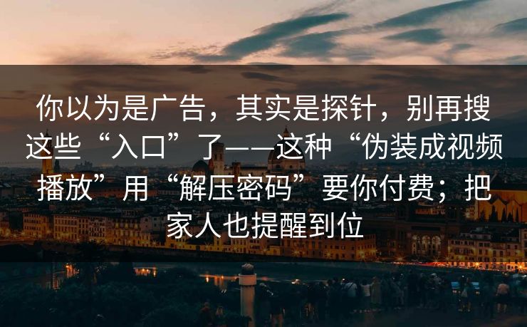 你以为是广告,其实是探针,别再搜这些“入口”了——这种“伪装成视频播放”用“解压密码”要你付费;把家人也提醒到位