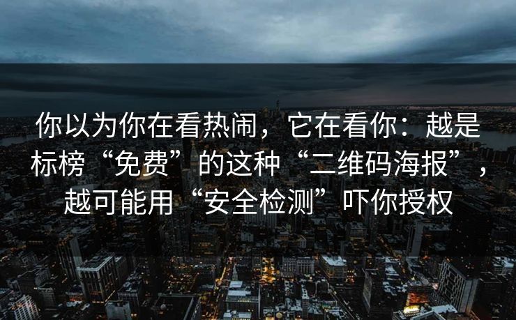 你以为你在看热闹,它在看你:越是标榜“免费”的这种“二维码海报”,越可能用“安全检测”吓你授权