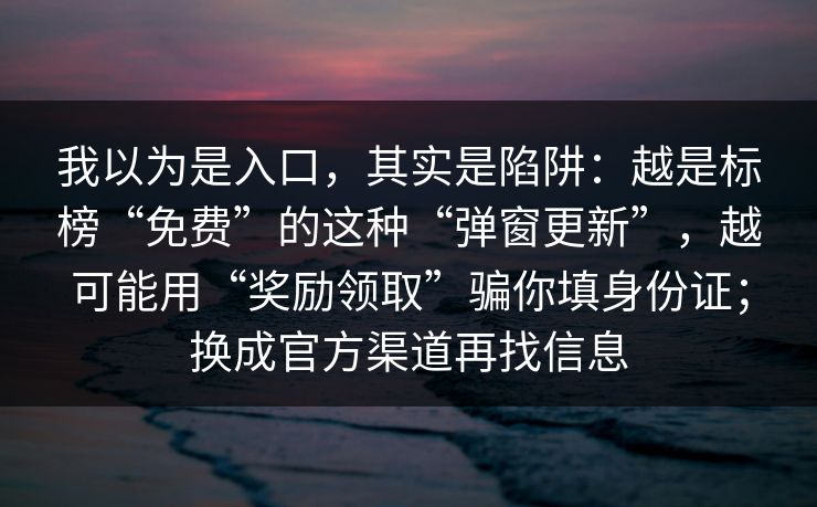 我以为是入口,其实是陷阱:越是标榜“免费”的这种“弹窗更新”,越可能用“奖励领取”骗你填身份证;换成官方渠道再找信息
