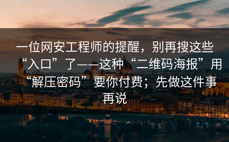 一位网安工程师的提醒,别再搜这些“入口”了——这种“二维码海报”用“解压密码”要你付费;先做这件事再说